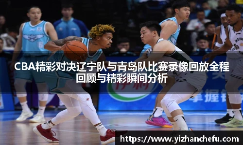 CBA精彩对决辽宁队与青岛队比赛录像回放全程回顾与精彩瞬间分析