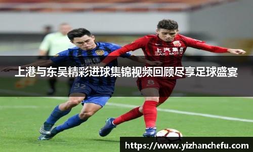 上港与东吴精彩进球集锦视频回顾尽享足球盛宴