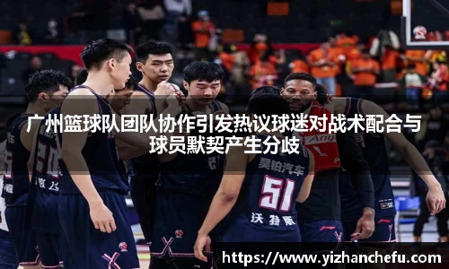 广州篮球队团队协作引发热议球迷对战术配合与球员默契产生分歧