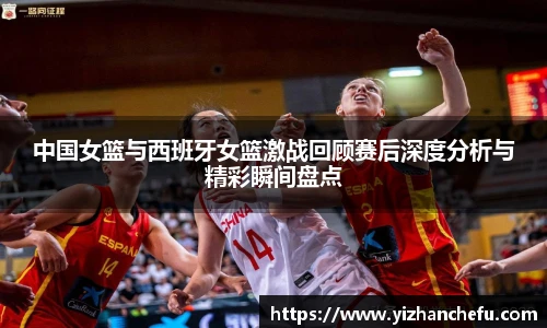 中国女篮与西班牙女篮激战回顾赛后深度分析与精彩瞬间盘点