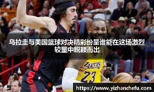 乌拉圭与美国篮球对决精彩纷呈谁能在这场激烈较量中脱颖而出