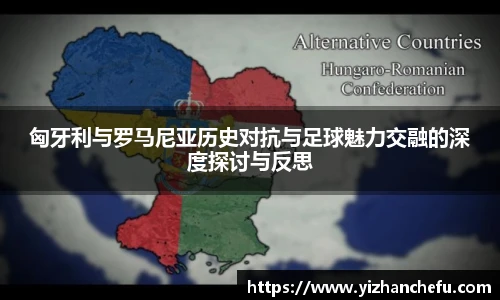 匈牙利与罗马尼亚历史对抗与足球魅力交融的深度探讨与反思