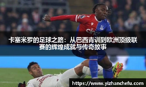 卡塞米罗的足球之路：从巴西青训到欧洲顶级联赛的辉煌成就与传奇故事