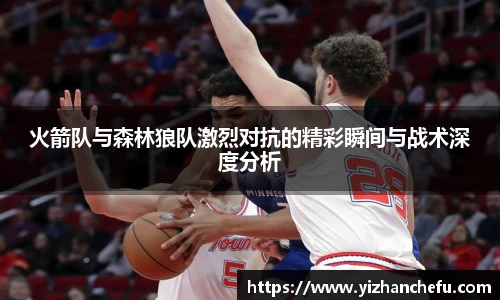 火箭队与森林狼队激烈对抗的精彩瞬间与战术深度分析